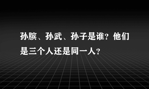 孙膑、孙武、孙子是谁？他们是三个人还是同一人？