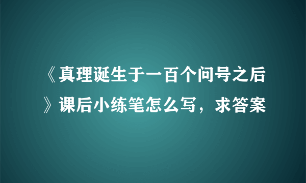 《真理诞生于一百个问号之后》课后小练笔怎么写，求答案