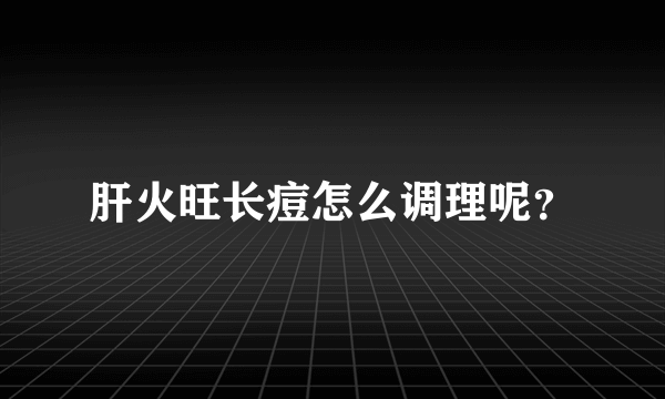 肝火旺长痘怎么调理呢？