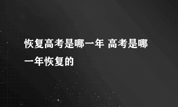 恢复高考是哪一年 高考是哪一年恢复的