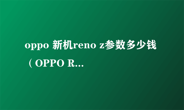 oppo 新机reno z参数多少钱（OPPO Reno Z测评）