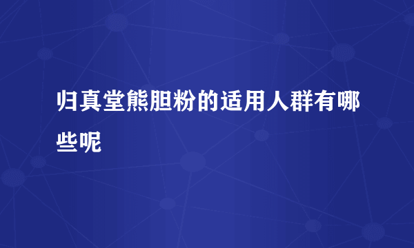 归真堂熊胆粉的适用人群有哪些呢