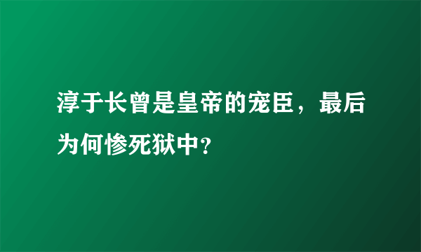 淳于长曾是皇帝的宠臣，最后为何惨死狱中？