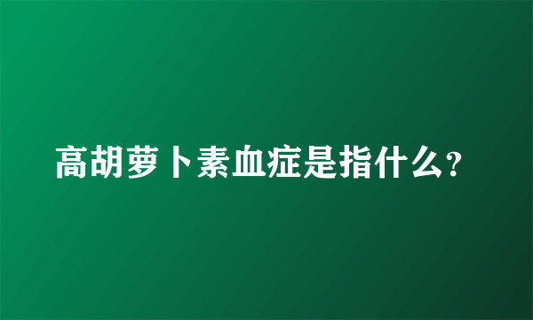 高胡萝卜素血症是指什么？