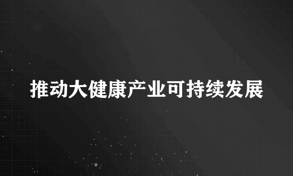 推动大健康产业可持续发展