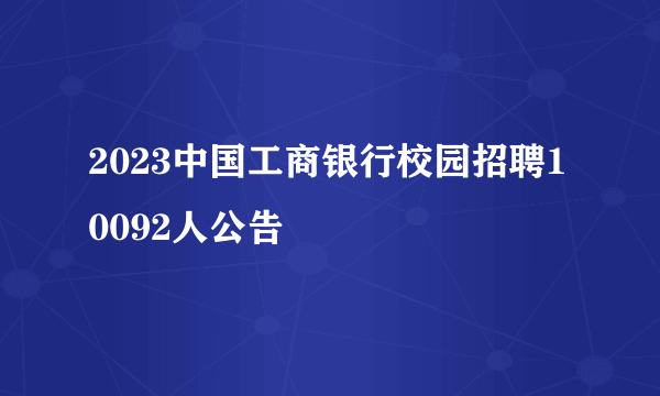 2023中国工商银行校园招聘10092人公告