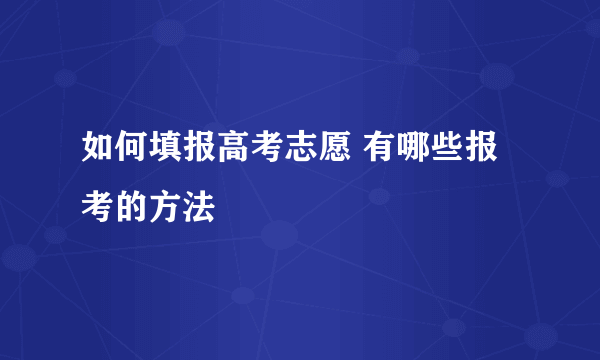 如何填报高考志愿 有哪些报考的方法