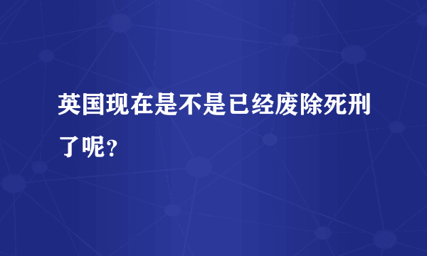 英国现在是不是已经废除死刑了呢？