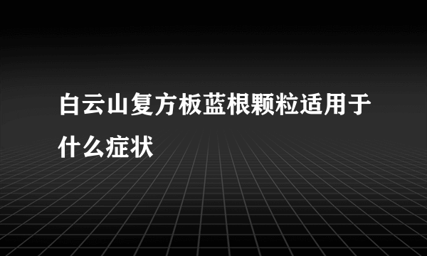 白云山复方板蓝根颗粒适用于什么症状