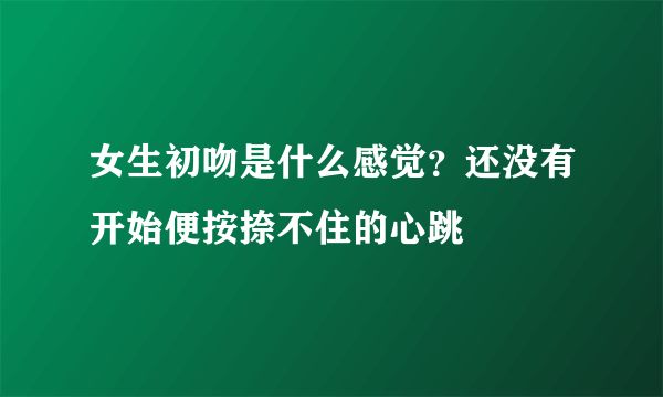 女生初吻是什么感觉？还没有开始便按捺不住的心跳