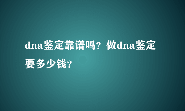 dna鉴定靠谱吗？做dna鉴定要多少钱？