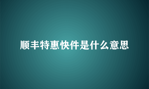 顺丰特惠快件是什么意思