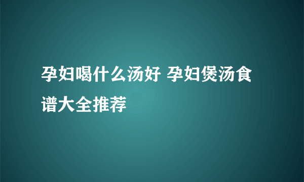 孕妇喝什么汤好 孕妇煲汤食谱大全推荐