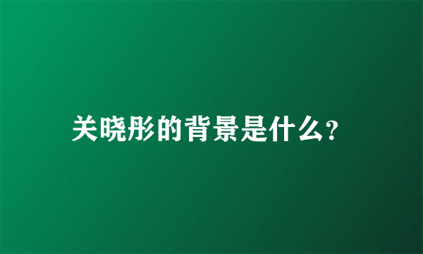 关晓彤的背景是什么？