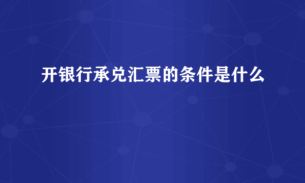 开银行承兑汇票的条件是什么