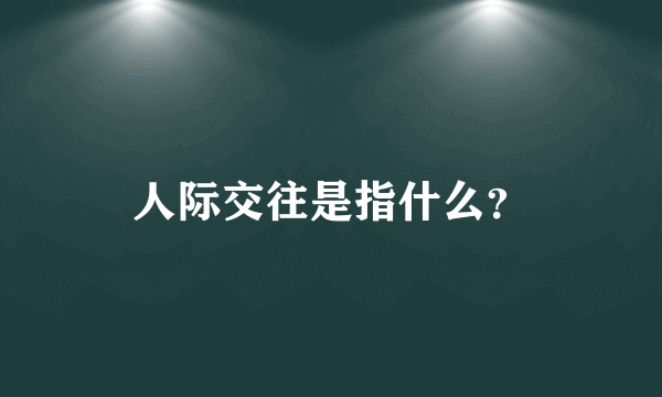 人际交往是指什么？