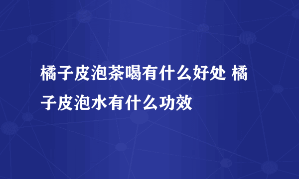 橘子皮泡茶喝有什么好处 橘子皮泡水有什么功效