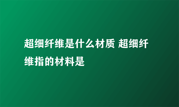 超细纤维是什么材质 超细纤维指的材料是