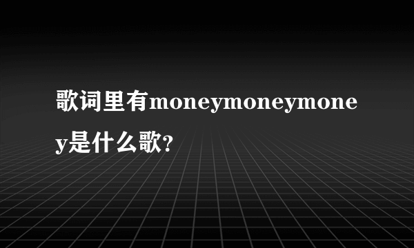 歌词里有moneymoneymoney是什么歌？