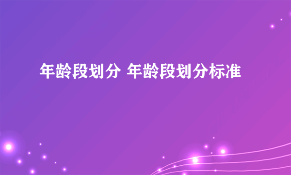 年龄段划分 年龄段划分标准