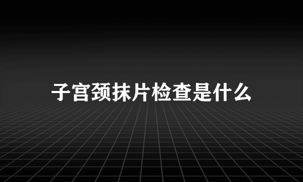 子宫颈抹片检查是什么