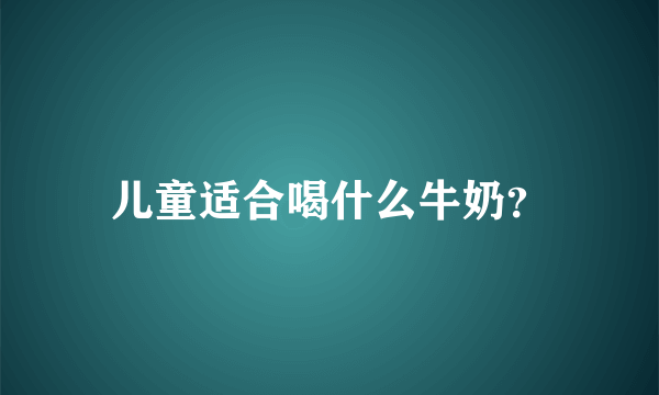 儿童适合喝什么牛奶？