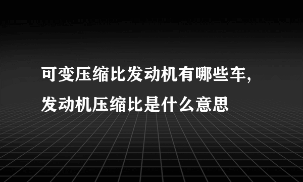 可变压缩比发动机有哪些车,发动机压缩比是什么意思