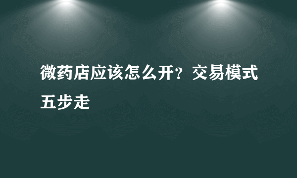 微药店应该怎么开？交易模式五步走