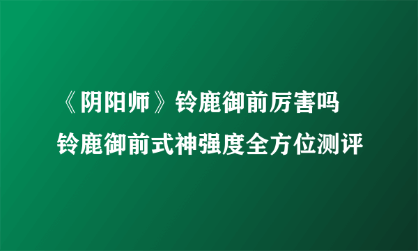 《阴阳师》铃鹿御前厉害吗 铃鹿御前式神强度全方位测评