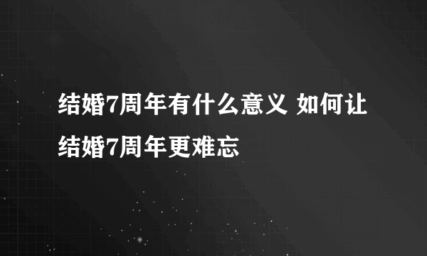 结婚7周年有什么意义 如何让结婚7周年更难忘