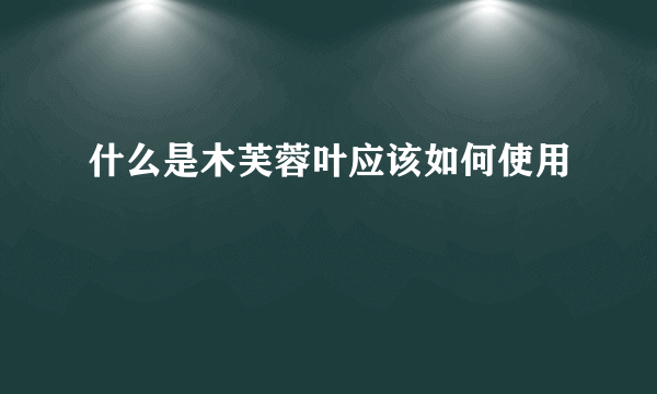 什么是木芙蓉叶应该如何使用