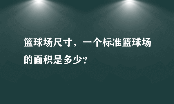 篮球场尺寸，一个标准篮球场的面积是多少？