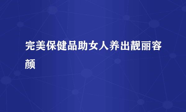 完美保健品助女人养出靓丽容颜