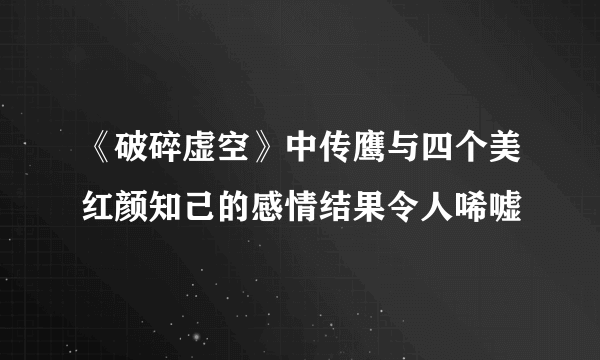 《破碎虚空》中传鹰与四个美红颜知己的感情结果令人唏嘘