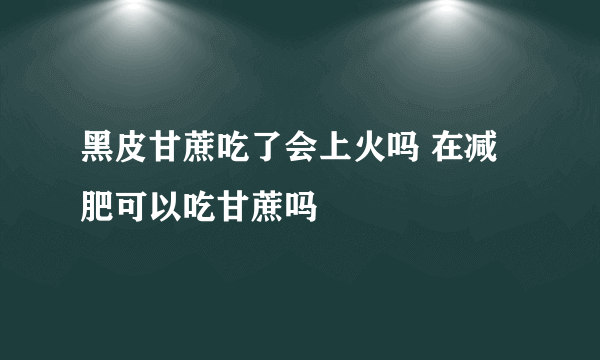 黑皮甘蔗吃了会上火吗 在减肥可以吃甘蔗吗