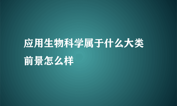 应用生物科学属于什么大类 前景怎么样