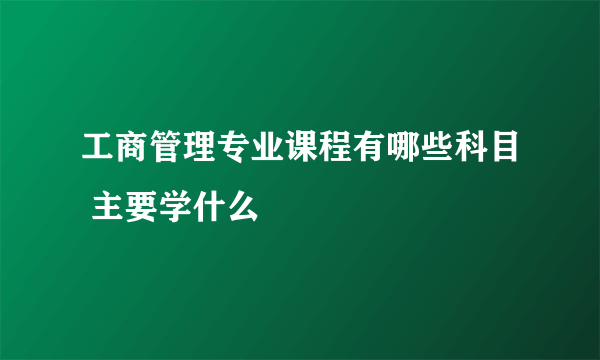 工商管理专业课程有哪些科目 主要学什么