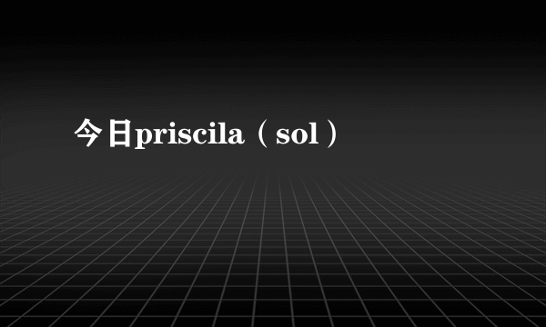 今日priscila（sol）