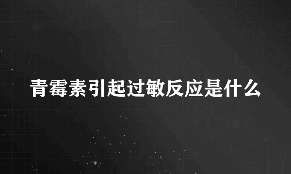 青霉素引起过敏反应是什么