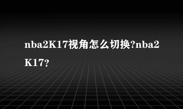 nba2K17视角怎么切换?nba2K17？