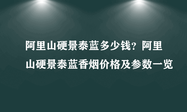 阿里山硬景泰蓝多少钱？阿里山硬景泰蓝香烟价格及参数一览