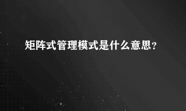 矩阵式管理模式是什么意思？