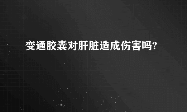 变通胶囊对肝脏造成伤害吗?