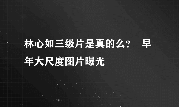 林心如三级片是真的么？  早年大尺度图片曝光