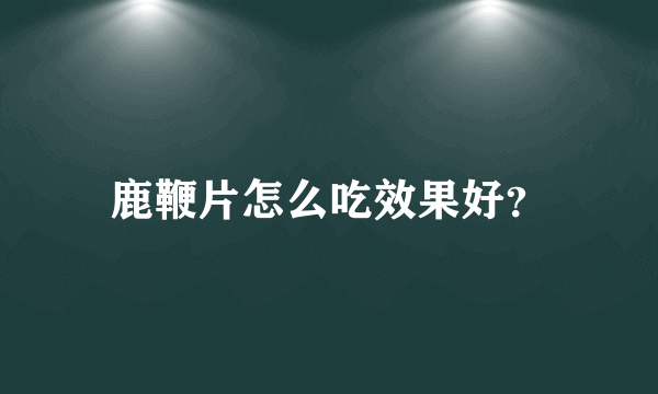 鹿鞭片怎么吃效果好？