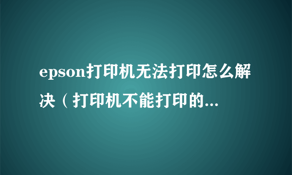 epson打印机无法打印怎么解决（打印机不能打印的解决方法）