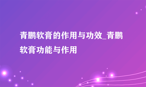 青鹏软膏的作用与功效_青鹏软膏功能与作用