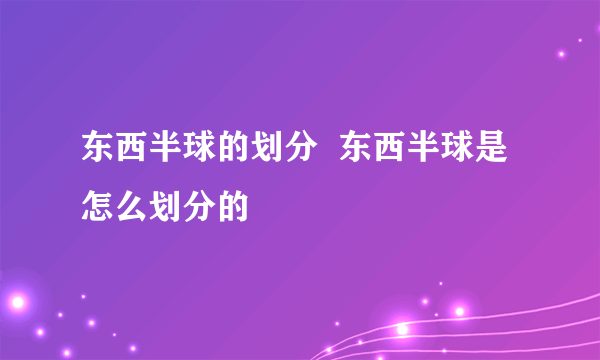 东西半球的划分  东西半球是怎么划分的