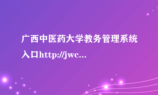 广西中医药大学教务管理系统入口http://jwc.gxtcmu.edu.cn/