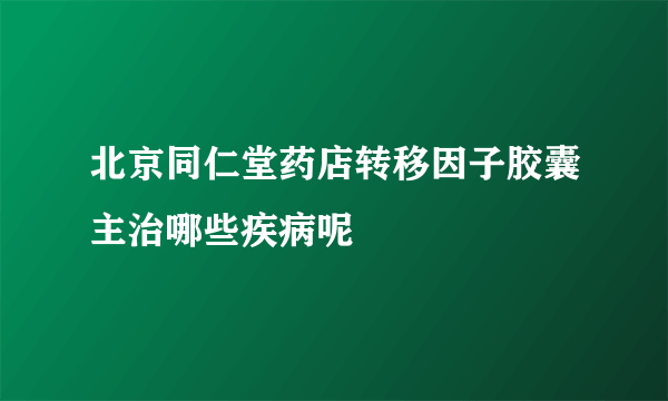 北京同仁堂药店转移因子胶囊主治哪些疾病呢